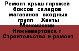 Ремонт крыш гаражей ,боксов ,складов ,магазинов ,входных групп. - Ханты-Мансийский, Нижневартовск г. Строительство и ремонт » Услуги   . Ханты-Мансийский,Нижневартовск г.